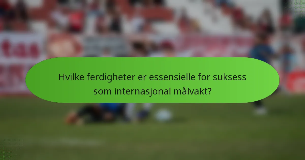 Hvilke ferdigheter er essensielle for suksess som internasjonal målvakt?