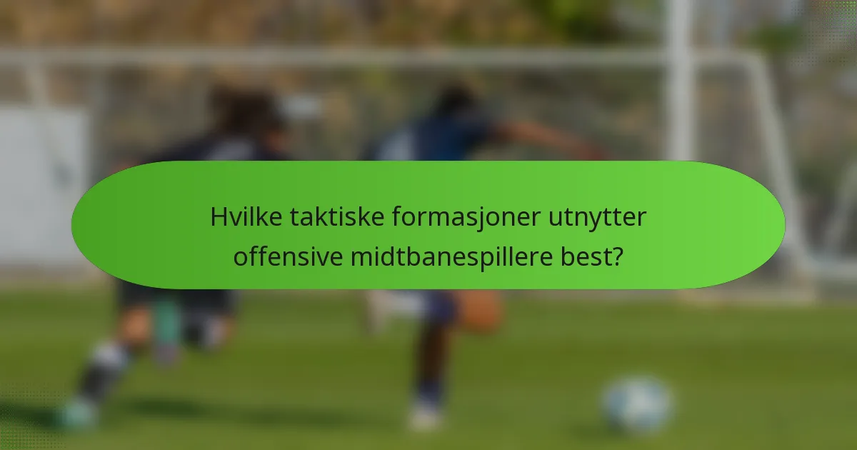 Hvilke taktiske formasjoner utnytter offensive midtbanespillere best?