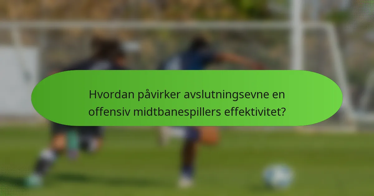 Hvordan påvirker avslutningsevne en offensiv midtbanespillers effektivitet?